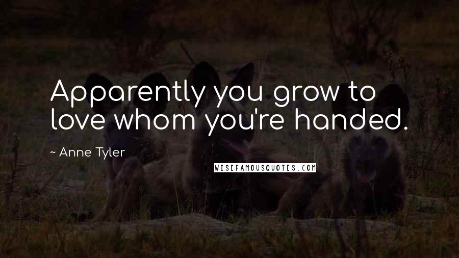 Anne Tyler Quotes: Apparently you grow to love whom you're handed.