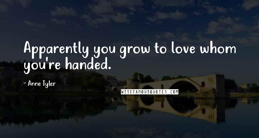 Anne Tyler Quotes: Apparently you grow to love whom you're handed.