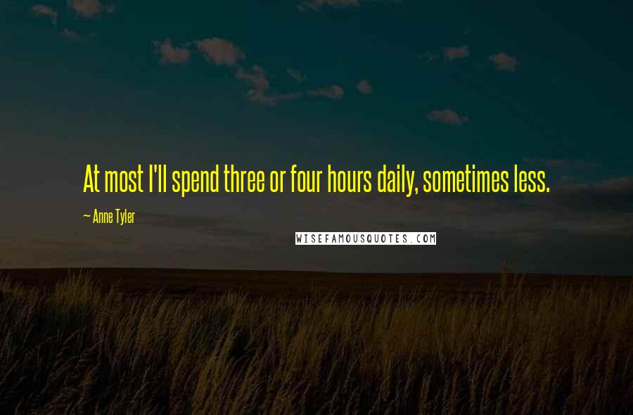 Anne Tyler Quotes: At most I'll spend three or four hours daily, sometimes less.