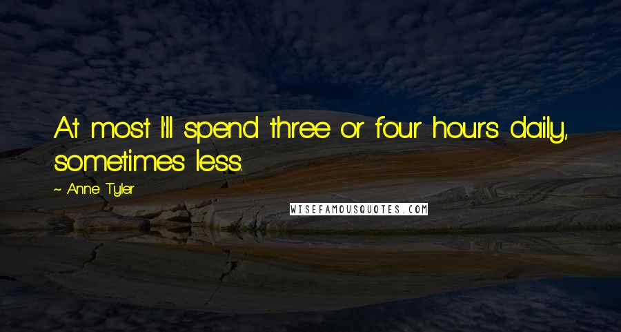 Anne Tyler Quotes: At most I'll spend three or four hours daily, sometimes less.