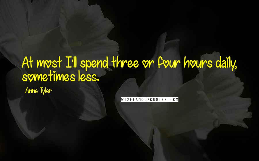 Anne Tyler Quotes: At most I'll spend three or four hours daily, sometimes less.