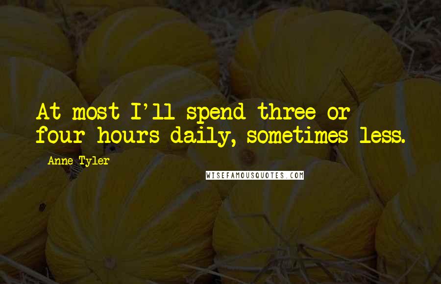 Anne Tyler Quotes: At most I'll spend three or four hours daily, sometimes less.