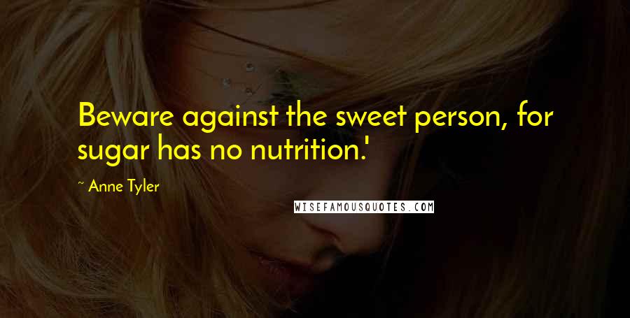 Anne Tyler Quotes: Beware against the sweet person, for sugar has no nutrition.'