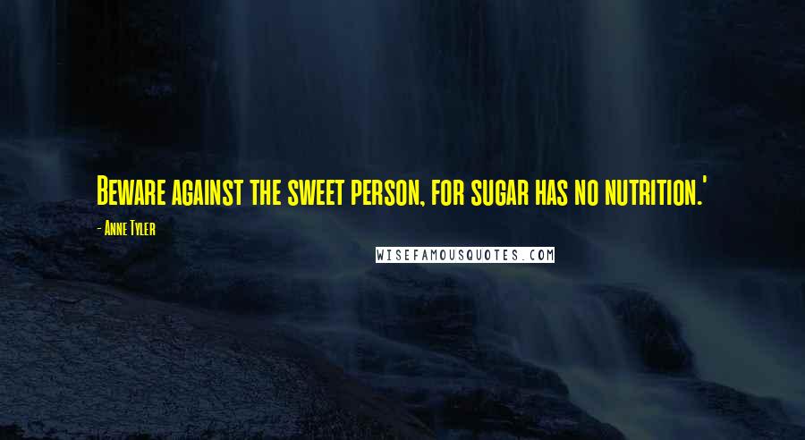Anne Tyler Quotes: Beware against the sweet person, for sugar has no nutrition.'