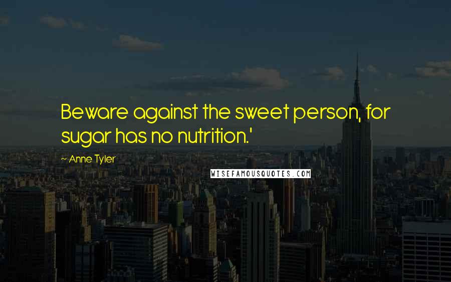 Anne Tyler Quotes: Beware against the sweet person, for sugar has no nutrition.'