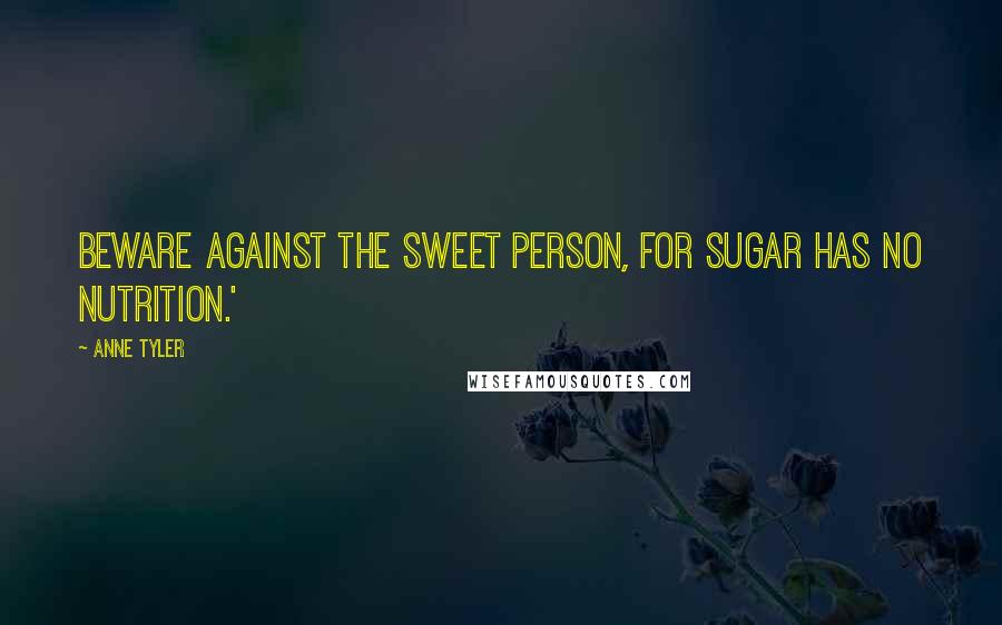 Anne Tyler Quotes: Beware against the sweet person, for sugar has no nutrition.'