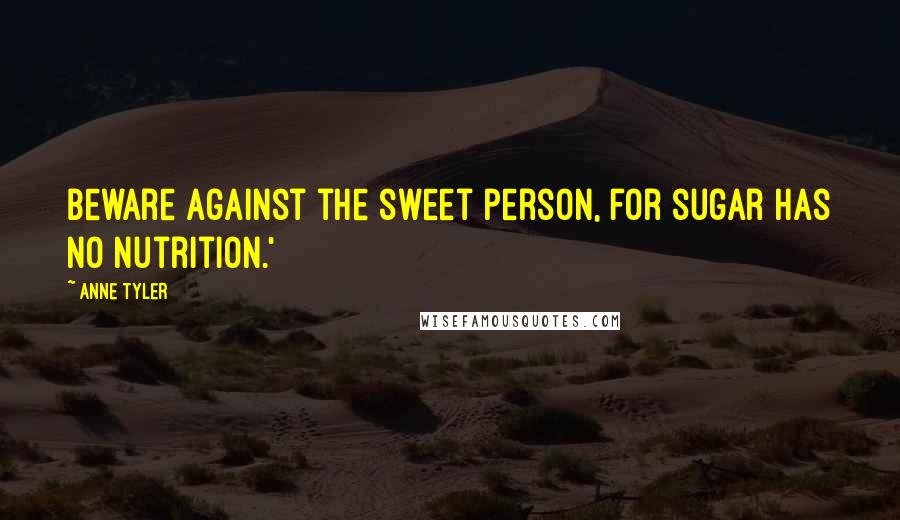 Anne Tyler Quotes: Beware against the sweet person, for sugar has no nutrition.'