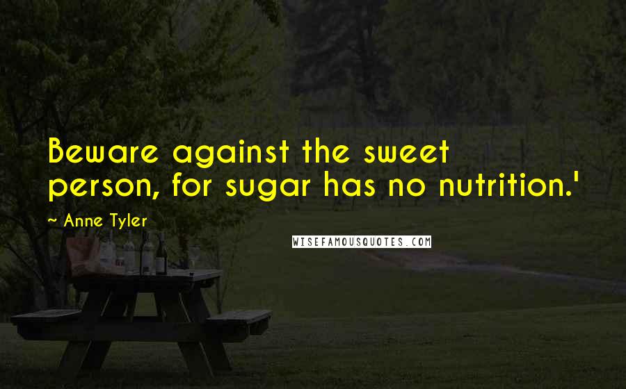 Anne Tyler Quotes: Beware against the sweet person, for sugar has no nutrition.'