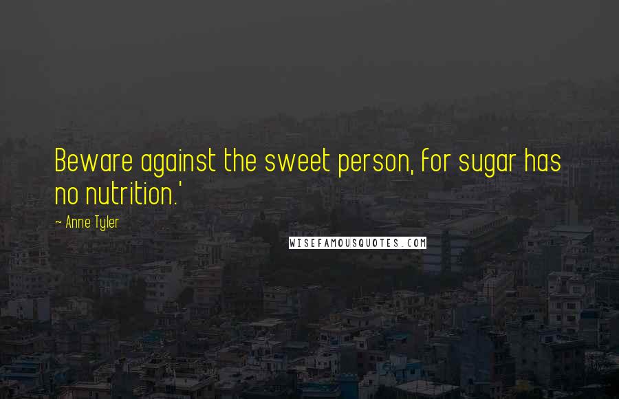 Anne Tyler Quotes: Beware against the sweet person, for sugar has no nutrition.'