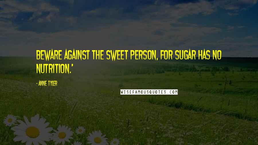 Anne Tyler Quotes: Beware against the sweet person, for sugar has no nutrition.'