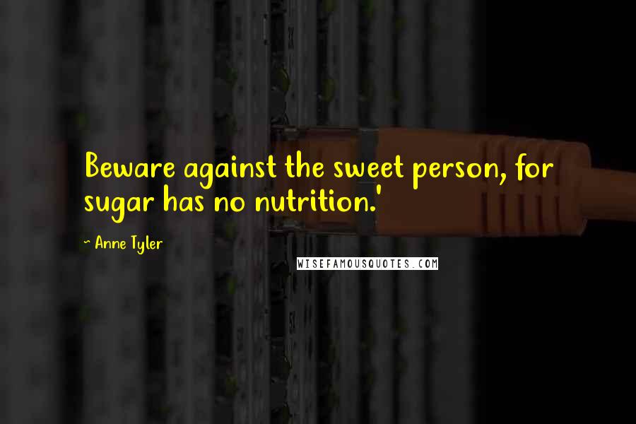 Anne Tyler Quotes: Beware against the sweet person, for sugar has no nutrition.'