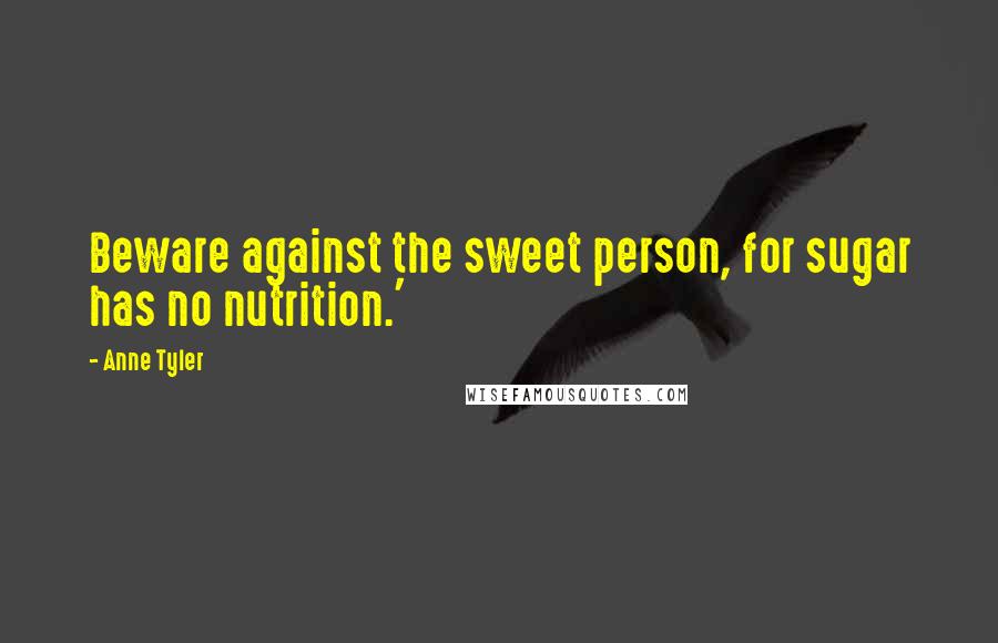 Anne Tyler Quotes: Beware against the sweet person, for sugar has no nutrition.'