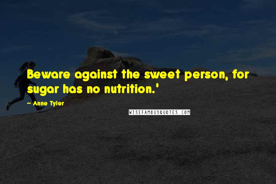 Anne Tyler Quotes: Beware against the sweet person, for sugar has no nutrition.'