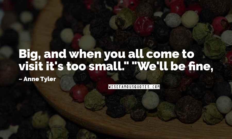 Anne Tyler Quotes: Big, and when you all come to visit it's too small." "We'll be fine,