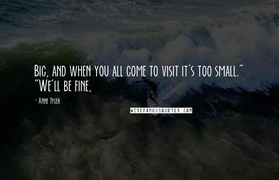 Anne Tyler Quotes: Big, and when you all come to visit it's too small." "We'll be fine,