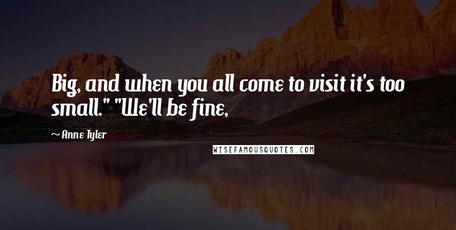 Anne Tyler Quotes: Big, and when you all come to visit it's too small." "We'll be fine,