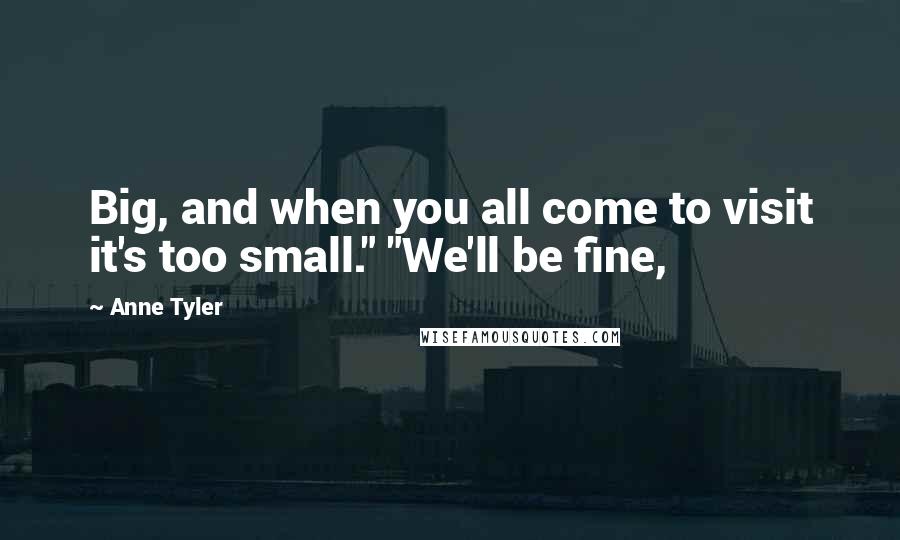 Anne Tyler Quotes: Big, and when you all come to visit it's too small." "We'll be fine,