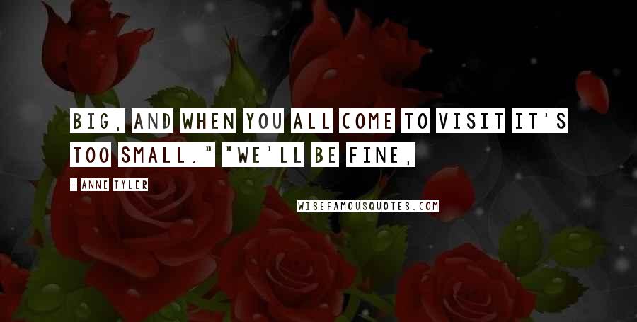 Anne Tyler Quotes: Big, and when you all come to visit it's too small." "We'll be fine,