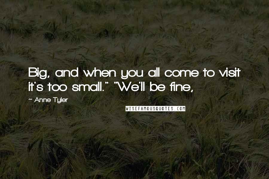 Anne Tyler Quotes: Big, and when you all come to visit it's too small." "We'll be fine,