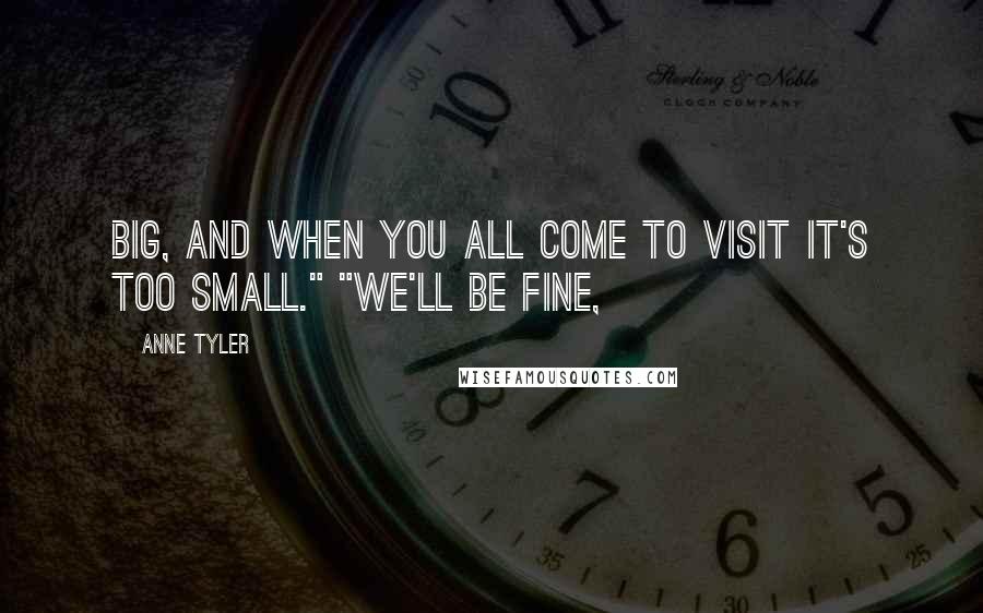 Anne Tyler Quotes: Big, and when you all come to visit it's too small." "We'll be fine,