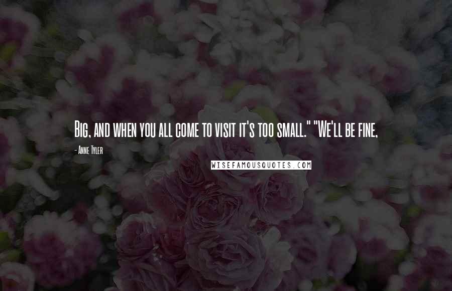 Anne Tyler Quotes: Big, and when you all come to visit it's too small." "We'll be fine,