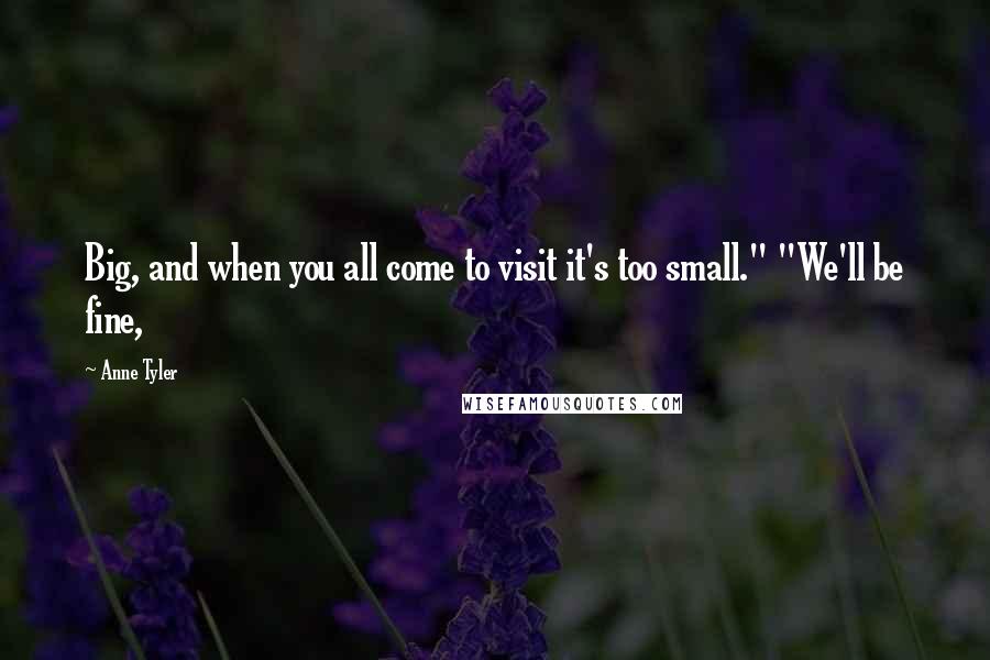 Anne Tyler Quotes: Big, and when you all come to visit it's too small." "We'll be fine,