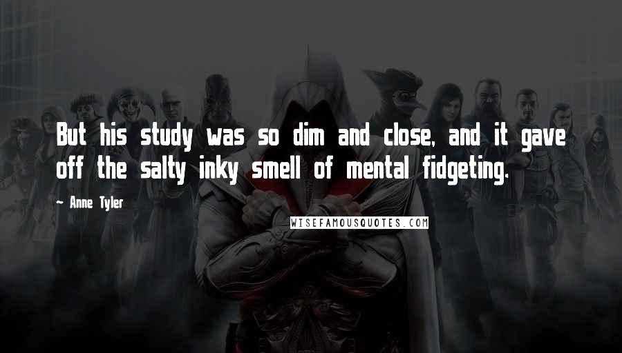 Anne Tyler Quotes: But his study was so dim and close, and it gave off the salty inky smell of mental fidgeting.