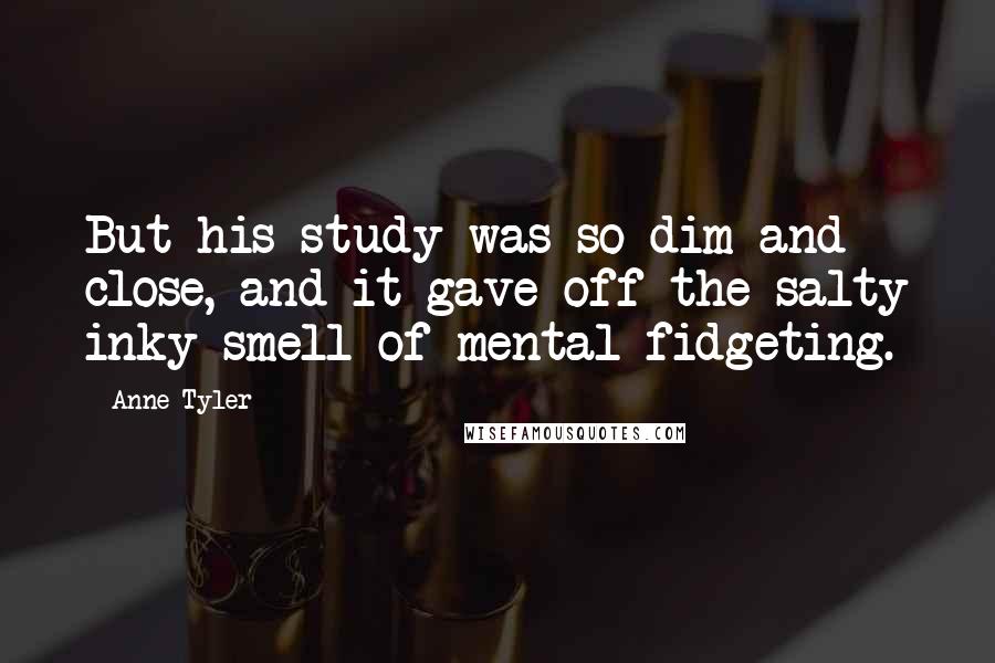 Anne Tyler Quotes: But his study was so dim and close, and it gave off the salty inky smell of mental fidgeting.