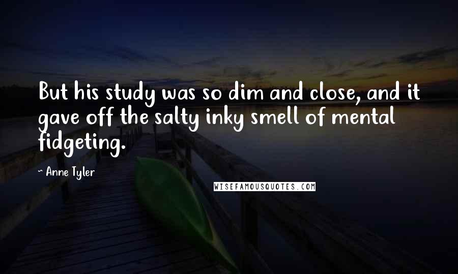 Anne Tyler Quotes: But his study was so dim and close, and it gave off the salty inky smell of mental fidgeting.