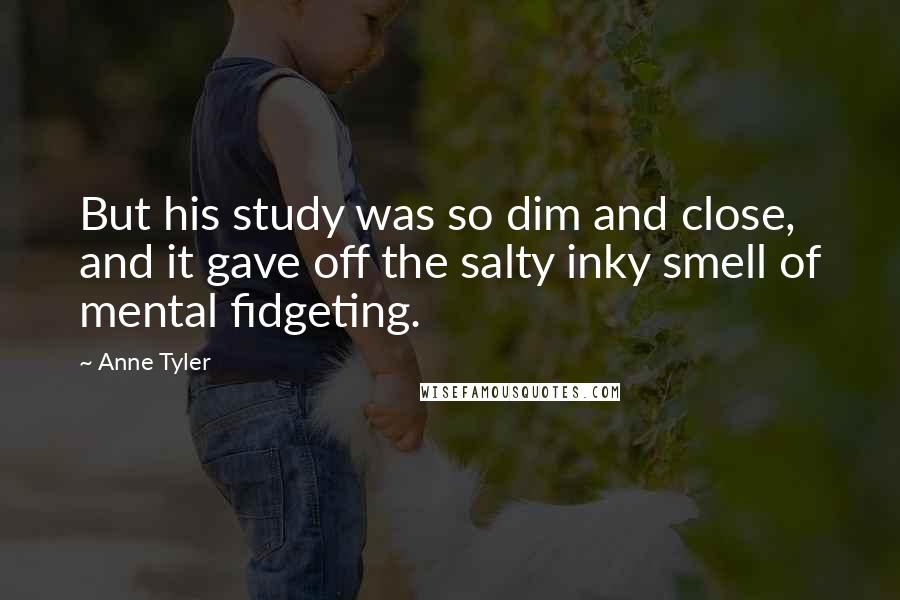 Anne Tyler Quotes: But his study was so dim and close, and it gave off the salty inky smell of mental fidgeting.