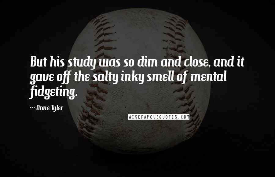 Anne Tyler Quotes: But his study was so dim and close, and it gave off the salty inky smell of mental fidgeting.