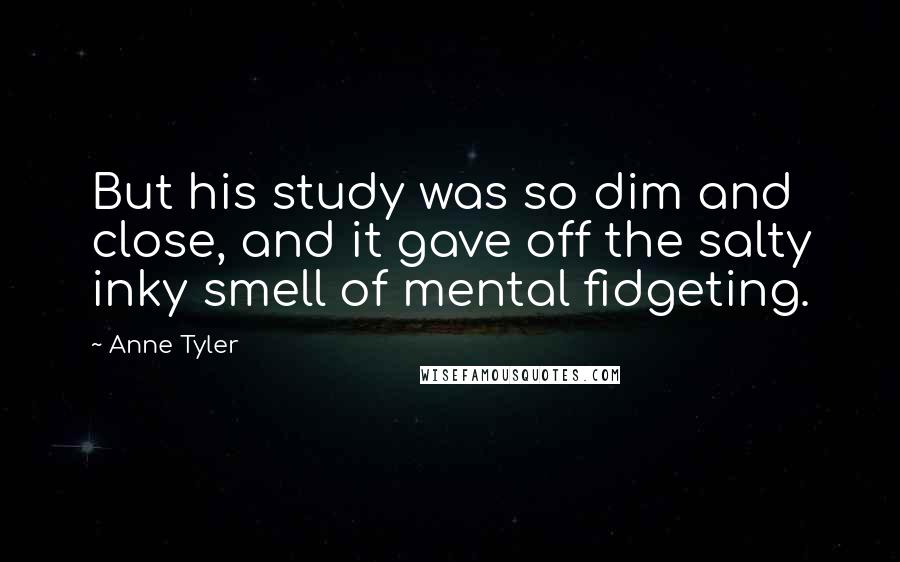 Anne Tyler Quotes: But his study was so dim and close, and it gave off the salty inky smell of mental fidgeting.