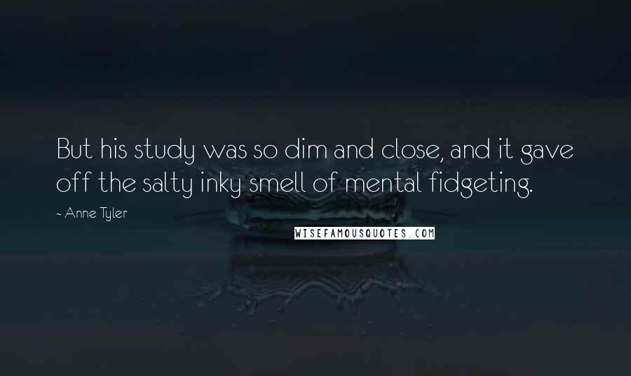 Anne Tyler Quotes: But his study was so dim and close, and it gave off the salty inky smell of mental fidgeting.