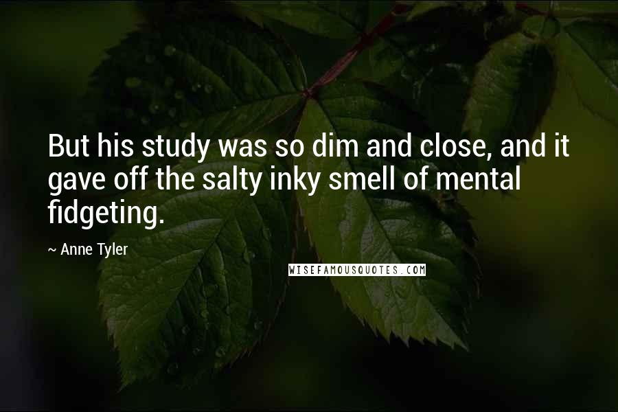 Anne Tyler Quotes: But his study was so dim and close, and it gave off the salty inky smell of mental fidgeting.