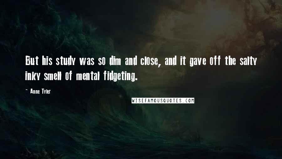 Anne Tyler Quotes: But his study was so dim and close, and it gave off the salty inky smell of mental fidgeting.