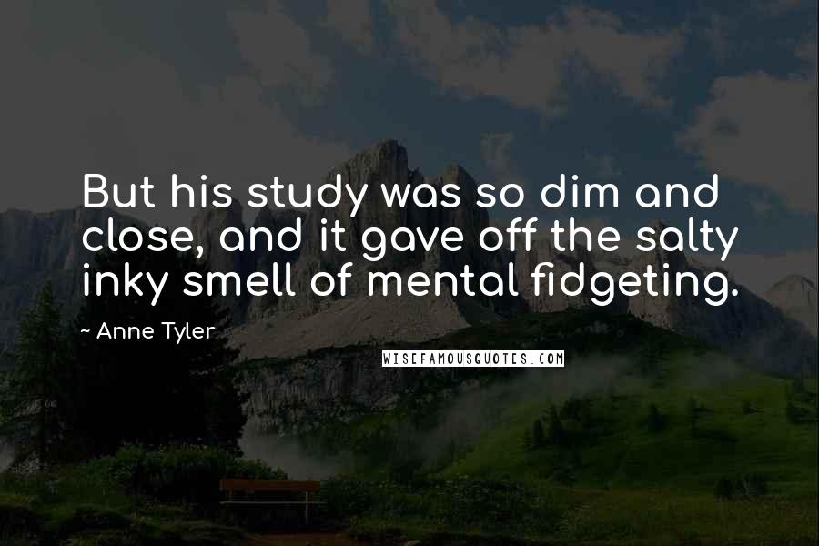 Anne Tyler Quotes: But his study was so dim and close, and it gave off the salty inky smell of mental fidgeting.