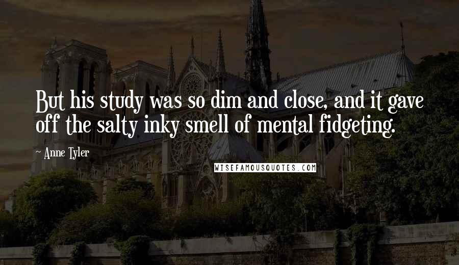 Anne Tyler Quotes: But his study was so dim and close, and it gave off the salty inky smell of mental fidgeting.