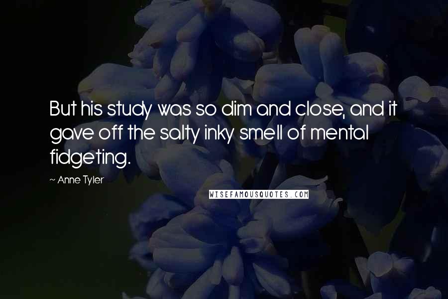 Anne Tyler Quotes: But his study was so dim and close, and it gave off the salty inky smell of mental fidgeting.