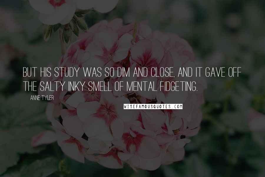 Anne Tyler Quotes: But his study was so dim and close, and it gave off the salty inky smell of mental fidgeting.