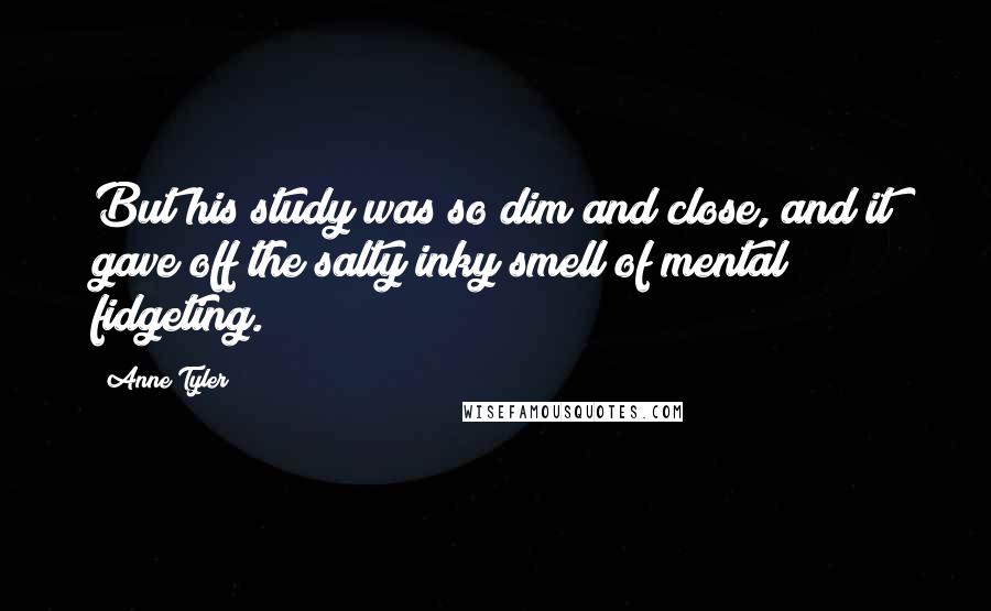 Anne Tyler Quotes: But his study was so dim and close, and it gave off the salty inky smell of mental fidgeting.