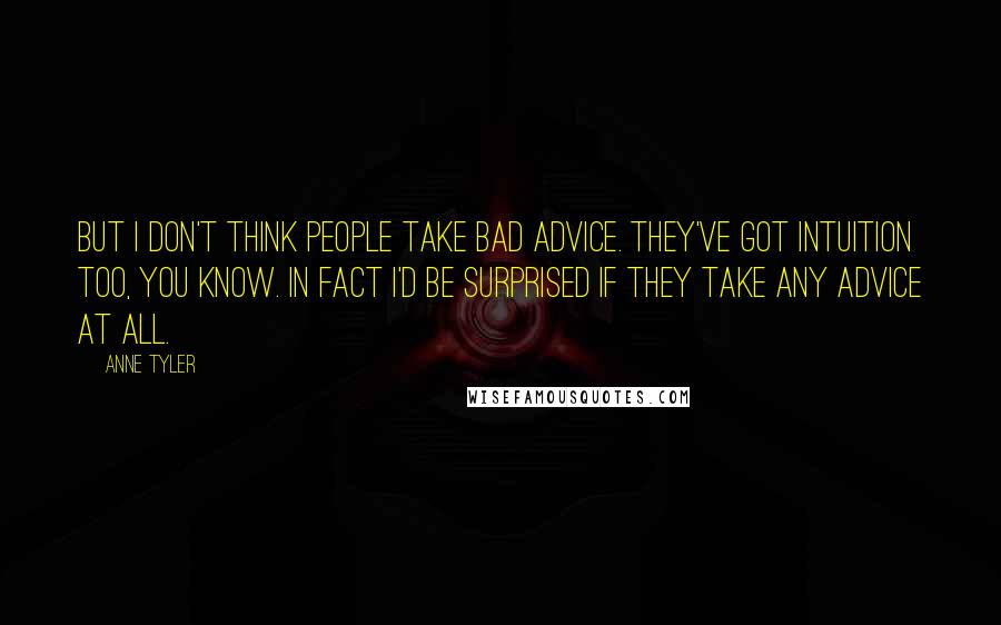 Anne Tyler Quotes: But I don't think people take bad advice. They've got intuition too, you know. In fact I'd be surprised if they take any advice at all.