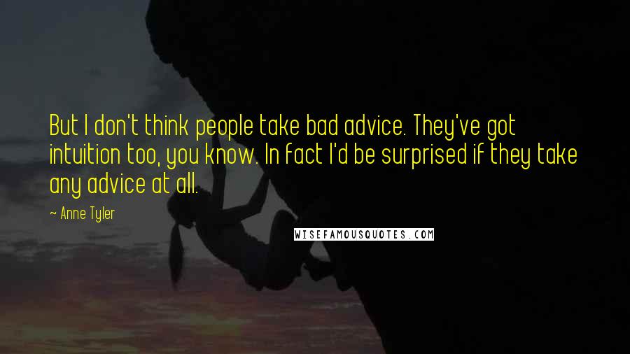 Anne Tyler Quotes: But I don't think people take bad advice. They've got intuition too, you know. In fact I'd be surprised if they take any advice at all.