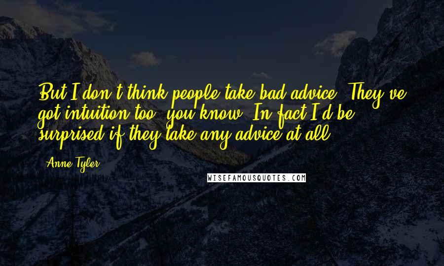 Anne Tyler Quotes: But I don't think people take bad advice. They've got intuition too, you know. In fact I'd be surprised if they take any advice at all.