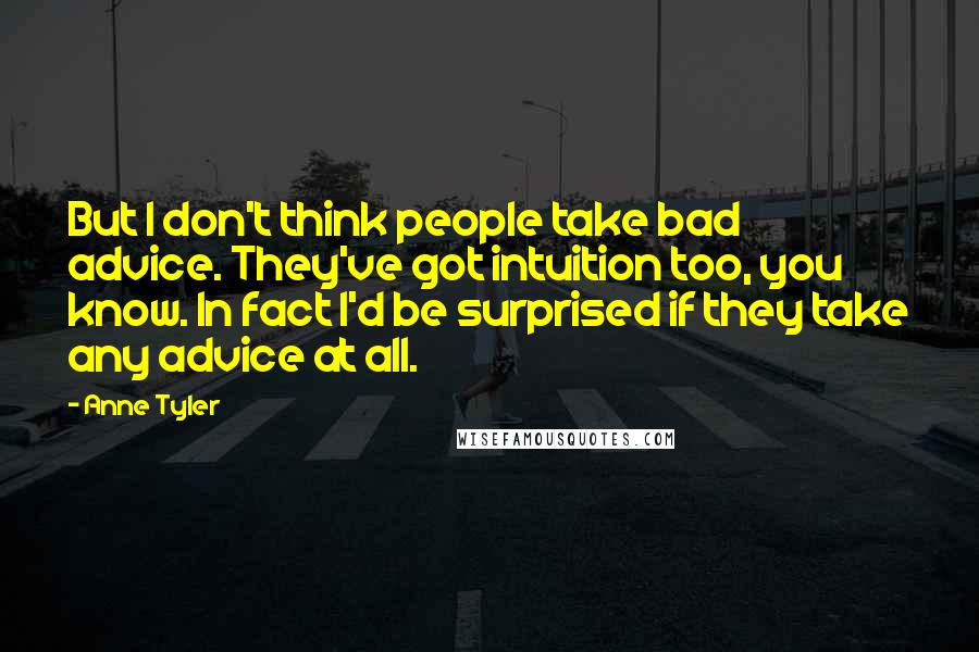 Anne Tyler Quotes: But I don't think people take bad advice. They've got intuition too, you know. In fact I'd be surprised if they take any advice at all.