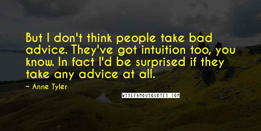 Anne Tyler Quotes: But I don't think people take bad advice. They've got intuition too, you know. In fact I'd be surprised if they take any advice at all.