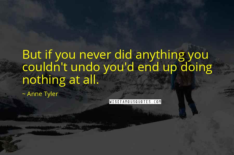 Anne Tyler Quotes: But if you never did anything you couldn't undo you'd end up doing nothing at all.