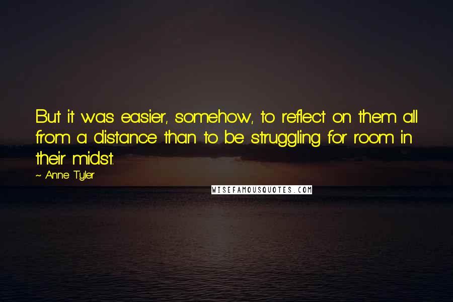 Anne Tyler Quotes: But it was easier, somehow, to reflect on them all from a distance than to be struggling for room in their midst.