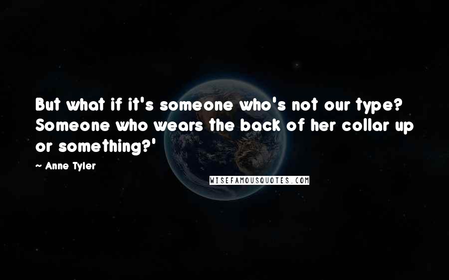 Anne Tyler Quotes: But what if it's someone who's not our type? Someone who wears the back of her collar up or something?'