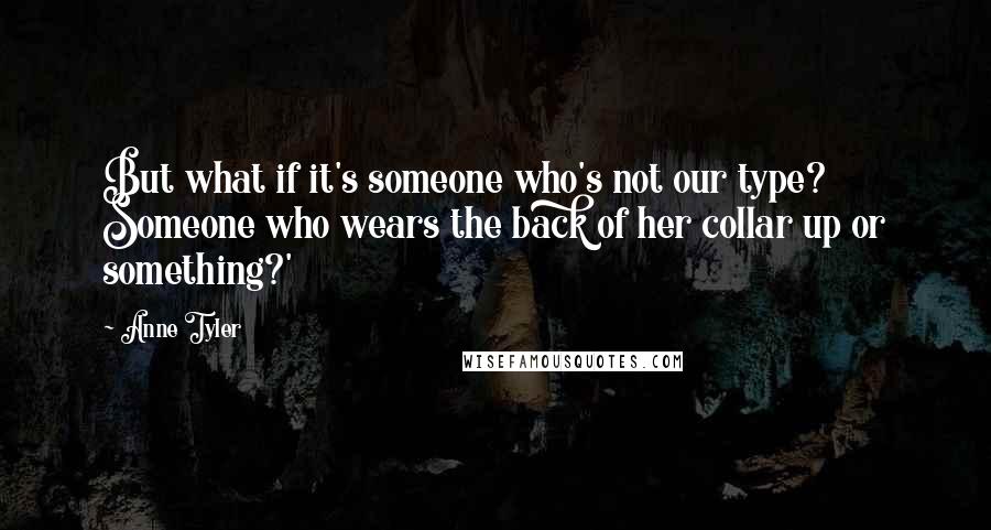 Anne Tyler Quotes: But what if it's someone who's not our type? Someone who wears the back of her collar up or something?'