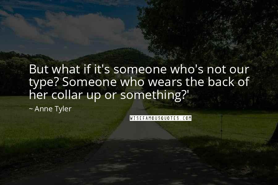 Anne Tyler Quotes: But what if it's someone who's not our type? Someone who wears the back of her collar up or something?'